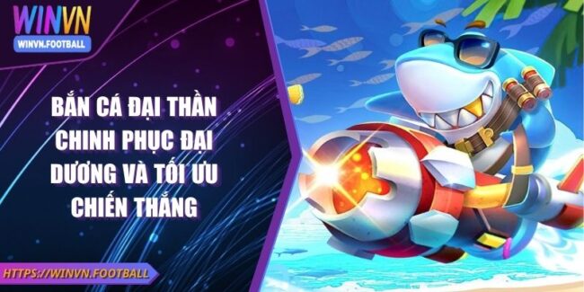 Bắn Cá Đại Thần Chinh Phục Đại Dương Và Tối Ưu Chiến Thắng