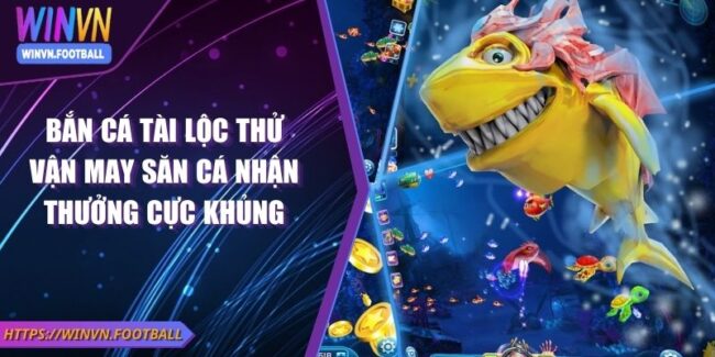 Bắn Cá Tài Lộc Thử Vận May Săn Cá Nhận Thưởng Cực Khủng